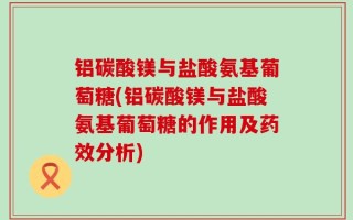 铝碳酸镁与盐酸氨基葡萄糖(铝碳酸镁与盐酸氨基葡萄糖的作用及药效分析)