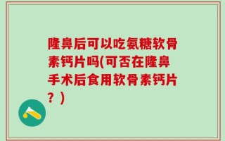 隆鼻后可以吃氨糖软骨素钙片吗(可否在隆鼻手术后食用软骨素钙片？)