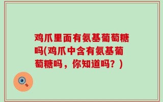 鸡爪里面有氨基葡萄糖吗(鸡爪中含有氨基葡萄糖吗，你知道吗？)
