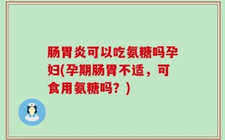 肠胃炎可以吃氨糖吗孕妇(孕期肠胃不适，可食用氨糖吗？)