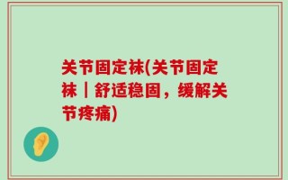 关节固定袜(关节固定袜｜舒适稳固，缓解关节疼痛)