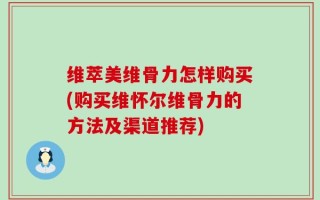 维萃美维骨力怎样购买(购买维怀尔维骨力的方法及渠道推荐)
