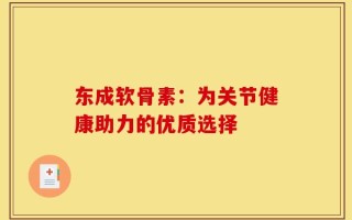 东成软骨素：为关节健康助力的优质选择