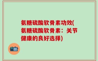 氨糖硫酸软骨素功效(氨糖硫酸软骨素：关节健康的良好选择)