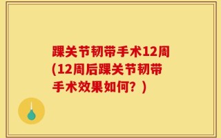 踝关节韧带手术12周(12周后踝关节韧带手术效果如何？)