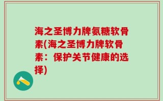 海之圣博力牌氨糖软骨素(海之圣博力牌软骨素：保护关节健康的选择)