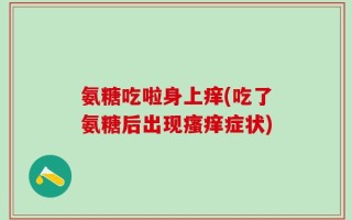 氨糖吃啦身上痒(吃了氨糖后出现瘙痒症状)