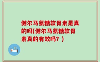 健尔马氨糖软骨素是真的吗(健尔马氨糖软骨素真的有效吗？)