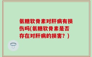 氨糖软骨素对肝病有损伤吗(氨糖软骨素是否存在对肝病的损害？)