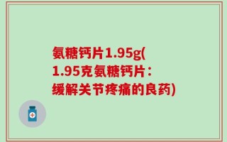 氨糖钙片1.95g(1.95克氨糖钙片：缓解关节疼痛的良药)