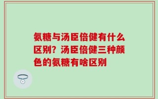 氨糖与汤臣倍健有什么区别？汤臣倍健三种颜色的氨糖有啥区别