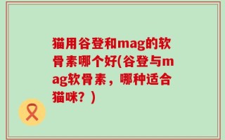 猫用谷登和mag的软骨素哪个好(谷登与mag软骨素，哪种适合猫咪？)