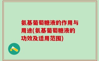 氨基葡萄糖液的作用与用途(氨基葡萄糖液的功效及适用范围)