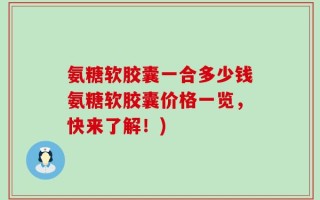氨糖软胶囊一合多少钱氨糖软胶囊价格一览，快来了解！)
