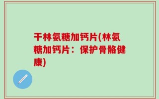 干林氨糖加钙片(林氨糖加钙片：保护骨骼健康)