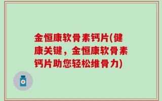 金恒康软骨素钙片(健康关键，金恒康软骨素钙片助您轻松维骨力)