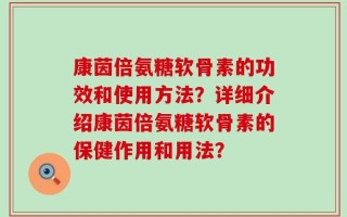 康茵倍氨糖软骨素的功效和使用方法？详细介绍康茵倍氨糖软骨素的保健作用和用法？