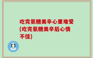 吃完氨糖美辛心里难受(吃完氨糖美辛后心情不佳)