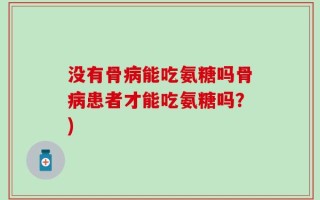 没有骨病能吃氨糖吗骨病患者才能吃氨糖吗？)