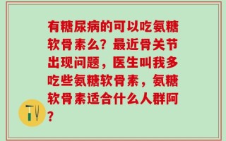 有糖尿病的可以吃氨糖软骨素么？最近骨关节出现问题，医生叫我多吃些氨糖软骨素，氨糖软骨素适合什么人群阿？