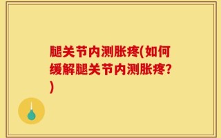 腿关节内测胀疼(如何缓解腿关节内测胀疼？)