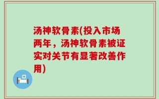 汤神软骨素(投入市场两年，汤神软骨素被证实对关节有显著改善作用)