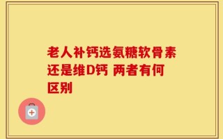 老人补钙选氨糖软骨素还是维D钙 两者有何区别