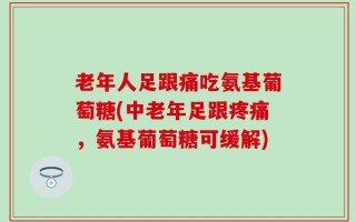 老年人足跟痛吃氨基葡萄糖(中老年足跟疼痛，氨基葡萄糖可缓解)