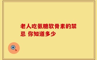 老人吃氨糖软骨素的禁忌 你知道多少