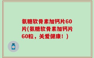 氨糖软骨素加钙片60片(氨糖软骨素加钙片60粒，关爱健康！)