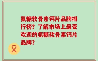 氨糖软骨素钙片品牌排行榜？了解市场上最受欢迎的氨糖软骨素钙片品牌？