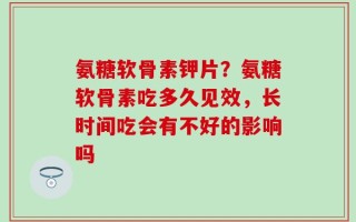 氨糖软骨素钾片？氨糖软骨素吃多久见效，长时间吃会有不好的影响吗