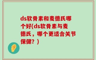 ds软骨素和麦德氏哪个好(ds软骨素与麦德氏，哪个更适合关节保健？)