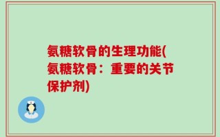 氨糖软骨的生理功能(氨糖软骨：重要的关节保护剂)