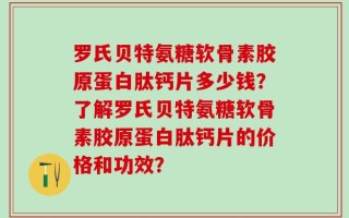 罗氏贝特氨糖软骨素胶原蛋白肽钙片多少钱？了解罗氏贝特氨糖软骨素胶原蛋白肽钙片的价格和功效？