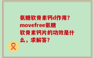 氨糖软骨素钙d作用？movefree氨糖软骨素钙片的功效是什么，求解答？