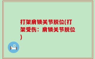 打架肩锁关节脱位(打架受伤：肩锁关节脱位)