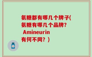 氨糖都有哪几个牌子(氨糖有哪几个品牌？  Amineurin有何不同？)
