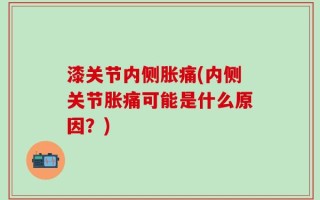 漆关节内侧胀痛(内侧关节胀痛可能是什么原因？)