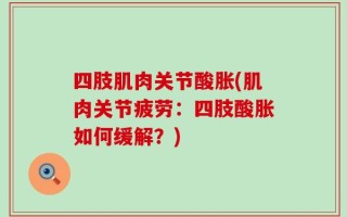 四肢肌肉关节酸胀(肌肉关节疲劳：四肢酸胀如何缓解？)