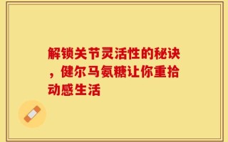 解锁关节灵活性的秘诀，健尔马氨糖让你重拾动感生活