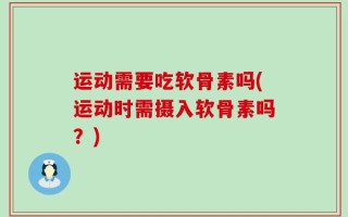 运动需要吃软骨素吗(运动时需摄入软骨素吗？)