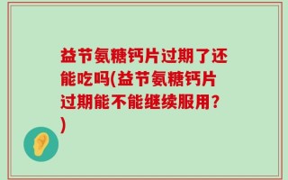 益节氨糖钙片过期了还能吃吗(益节氨糖钙片过期能不能继续服用？)