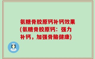 氨糖骨胶原钙补钙效果(氨糖骨胶原钙：强力补钙，加强骨骼健康)