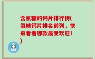 含氨糖的钙片排行榜(氨糖钙片排名前列，快来看看哪款最受欢迎！)