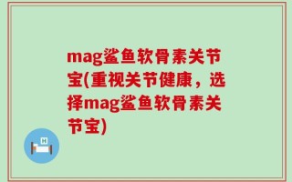 mag鲨鱼软骨素关节宝(重视关节健康，选择mag鲨鱼软骨素关节宝)