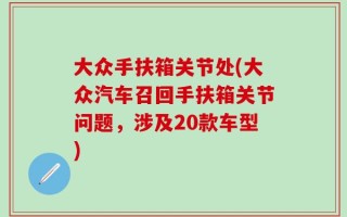 大众手扶箱关节处(大众汽车召回手扶箱关节问题，涉及20款车型)
