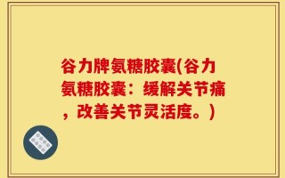谷力牌氨糖胶囊(谷力氨糖胶囊：缓解关节痛，改善关节灵活度。)