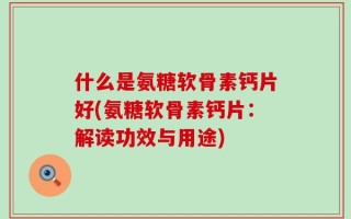 什么是氨糖软骨素钙片好(氨糖软骨素钙片：解读功效与用途)