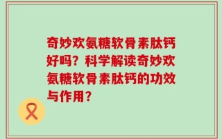奇妙欢氨糖软骨素肽钙好吗？科学解读奇妙欢氨糖软骨素肽钙的功效与作用？
